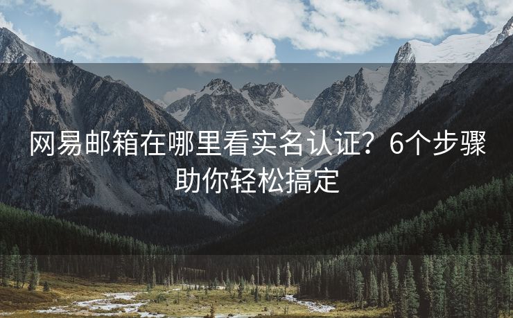 網(wǎng)易郵箱在哪里看實(shí)名認(rèn)證？6個(gè)步驟助你輕松搞定