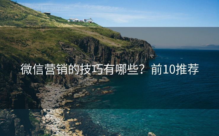 微信營(yíng)銷(xiāo)的技巧有哪些？前10推薦