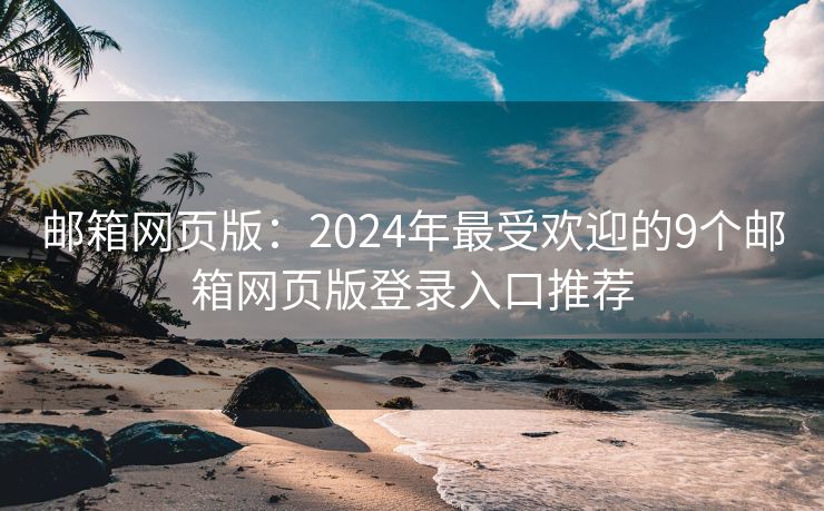 郵箱網(wǎng)頁版：2024年最受歡迎的9個郵箱網(wǎng)頁版登錄入口推薦