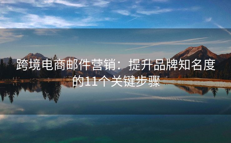 跨境電商郵件營(yíng)銷(xiāo)：提升品牌知名度的11個(gè)關(guān)鍵步驟