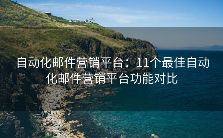 自動(dòng)化郵件營銷平臺：11個(gè)最佳自動(dòng)化郵件營銷平臺功能對比