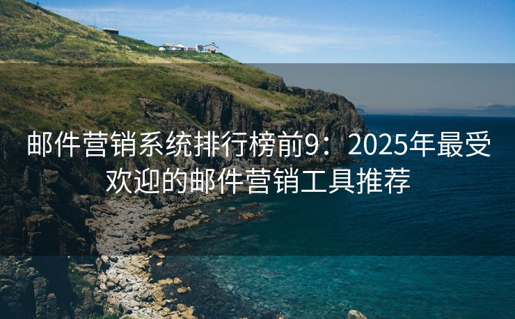 郵件營銷系統(tǒng)排行榜前9：2025年最受歡迎的郵件營銷工具推薦