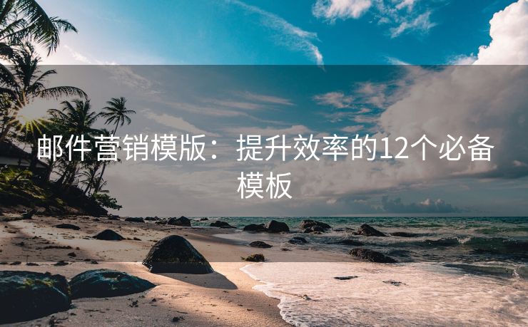 郵件營(yíng)銷(xiāo)模版：提升效率的12個(gè)必備模板