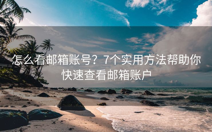 怎么看郵箱賬號(hào)？7個(gè)實(shí)用方法幫助你快速查看郵箱賬戶