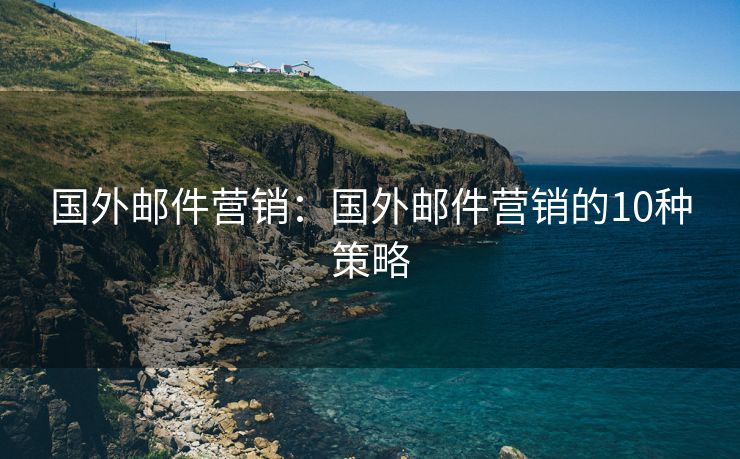 國(guó)外郵件營(yíng)銷：國(guó)外郵件營(yíng)銷的10種策略