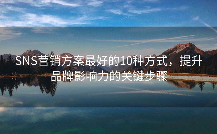 SNS營(yíng)銷方案最好的10種方式，提升品牌影響力的關(guān)鍵步驟