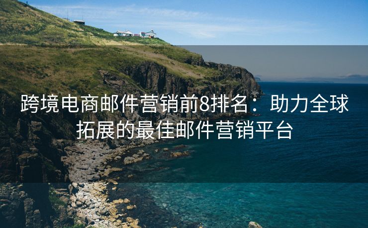 跨境電商郵件營(yíng)銷前8排名：助力全球拓展的最佳郵件營(yíng)銷平臺(tái)