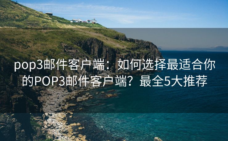 pop3郵件客戶端：如何選擇最適合你的POP3郵件客戶端？最全5大推薦