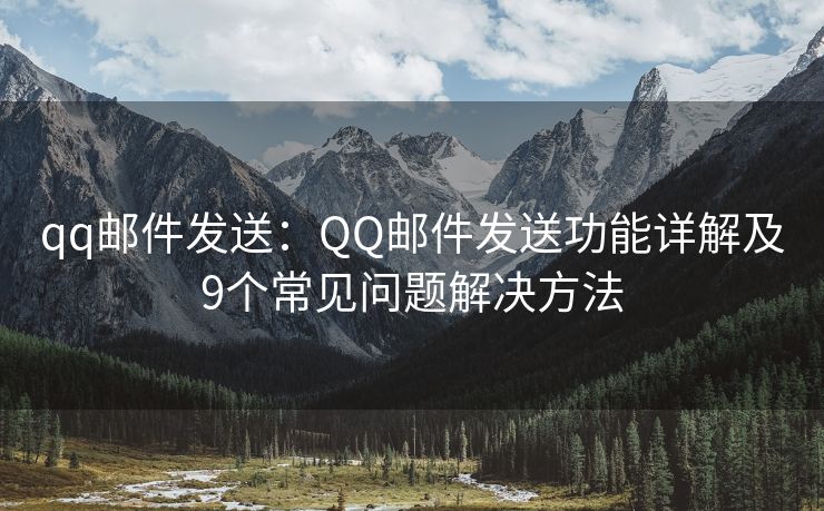 qq郵件發(fā)送：QQ郵件發(fā)送功能詳解及9個(gè)常見問題解決方法