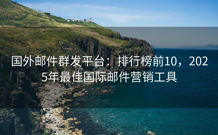 國外郵件群發(fā)平臺：排行榜前10，2025年最佳國際郵件營銷工具