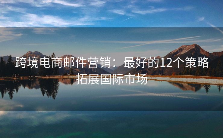 跨境電商郵件營銷：最好的12個策略拓展國際市場