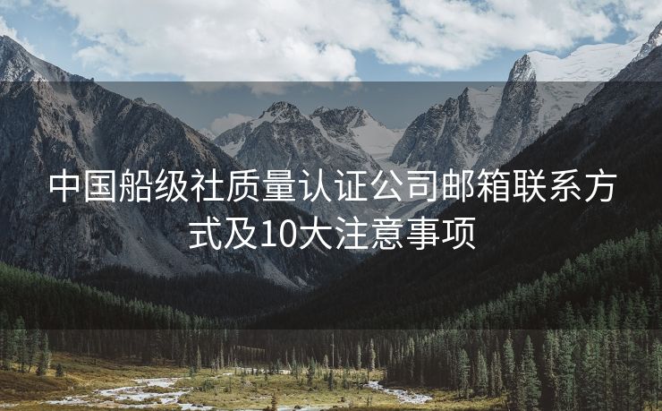 中國船級社質(zhì)量認(rèn)證公司郵箱聯(lián)系方式及10大注意事項(xiàng)