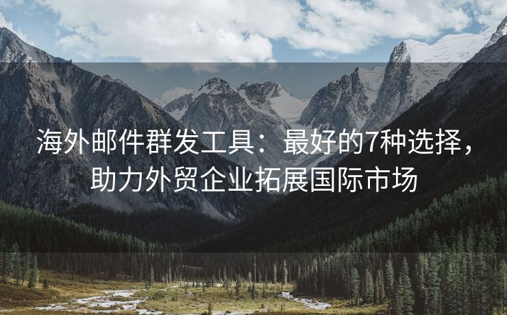 海外郵件群發(fā)工具：最好的7種選擇，助力外貿企業(yè)拓展國際市場