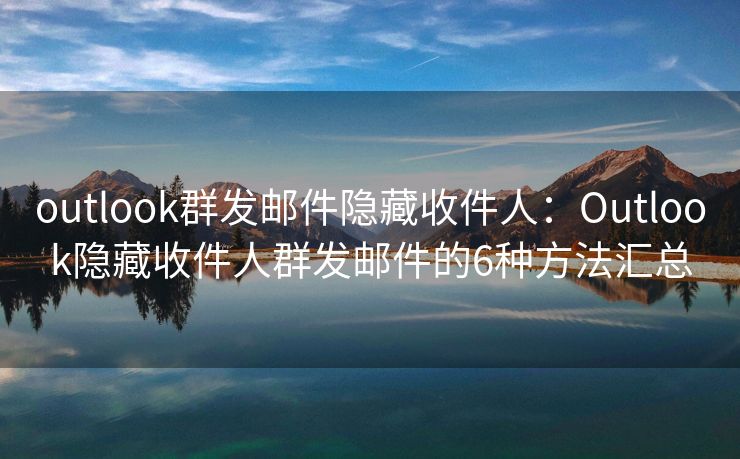 outlook群發(fā)郵件隱藏收件人：Outlook隱藏收件人群發(fā)郵件的6種方法匯總