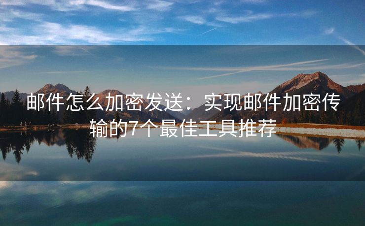 郵件怎么加密發(fā)送：實(shí)現(xiàn)郵件加密傳輸?shù)?個(gè)最佳工具推薦