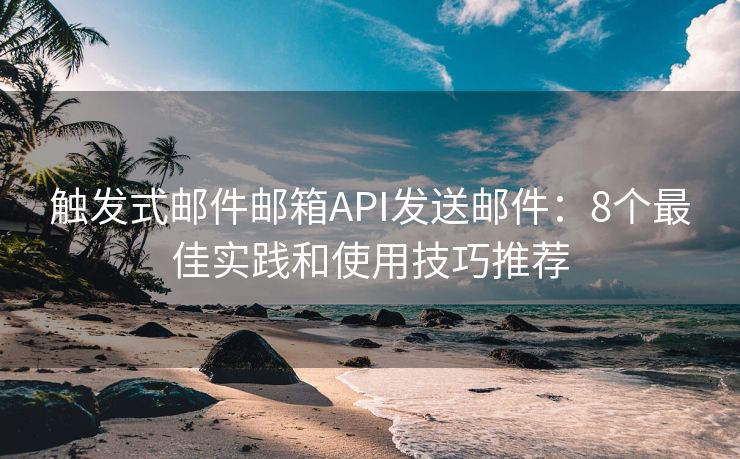 觸發(fā)式郵件郵箱API發(fā)送郵件：8個(gè)最佳實(shí)踐和使用技巧推薦