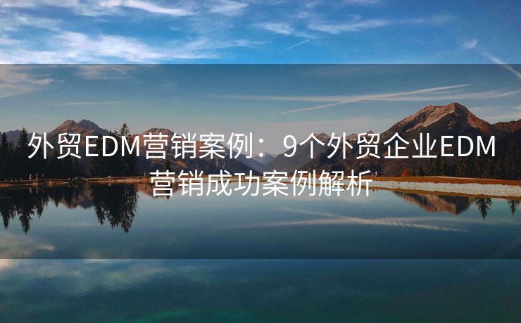 外貿(mào)EDM營銷案例：9個(gè)外貿(mào)企業(yè)EDM營銷成功案例解析