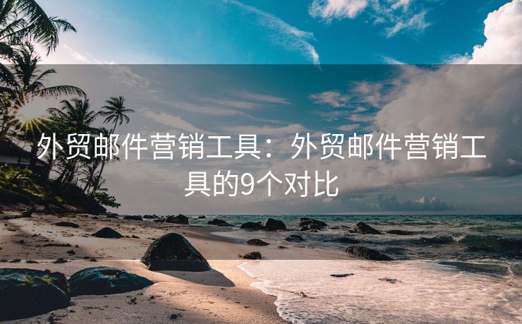 外貿(mào)郵件營(yíng)銷工具：外貿(mào)郵件營(yíng)銷工具的9個(gè)對(duì)比