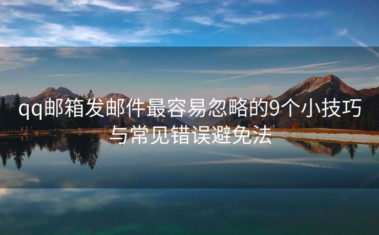 qq郵箱發(fā)郵件最容易忽略的9個(gè)小技巧與常見(jiàn)錯(cuò)誤避免法