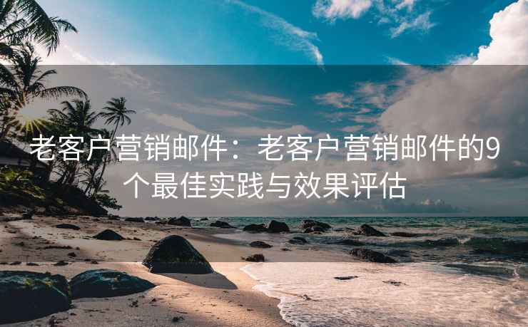 老客戶營銷郵件：老客戶營銷郵件的9個最佳實踐與效果評估