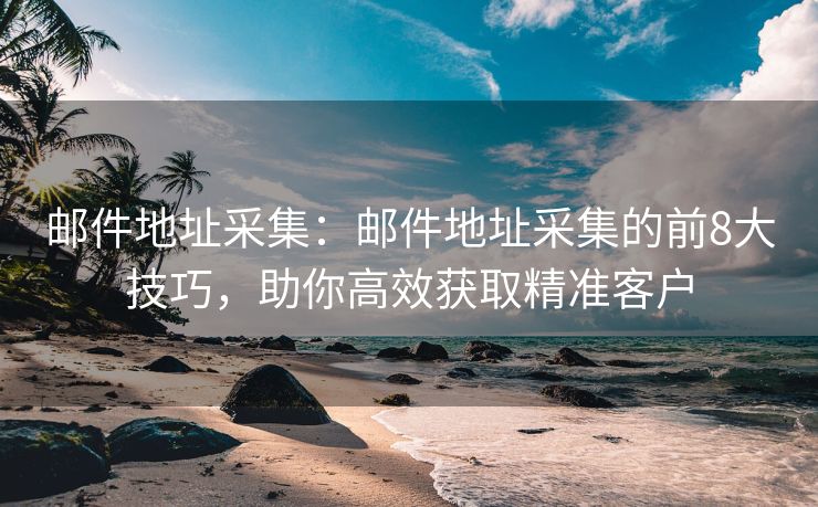郵件地址采集：郵件地址采集的前8大技巧，助你高效獲取精準(zhǔn)客戶
