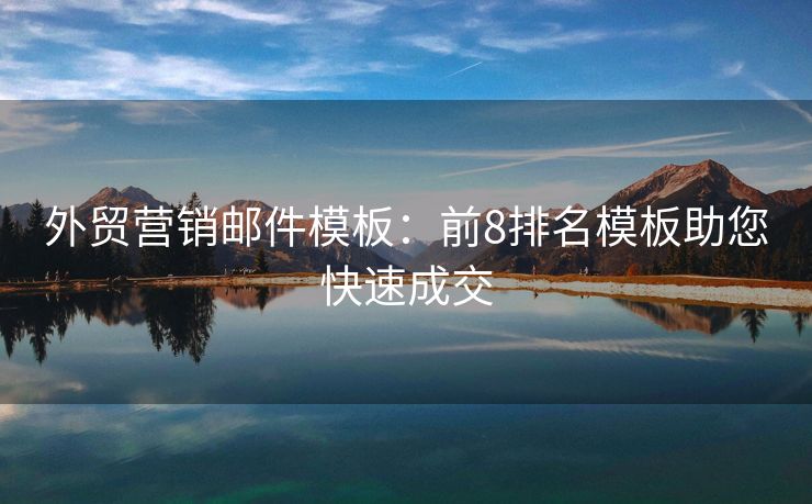 外貿(mào)營銷郵件模板：前8排名模板助您快速成交