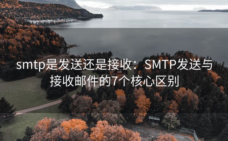 smtp是發(fā)送還是接收：SMTP發(fā)送與接收郵件的7個核心區(qū)別