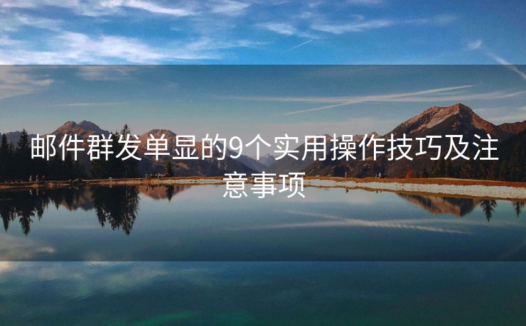郵件群發(fā)單顯的9個(gè)實(shí)用操作技巧及注意事項(xiàng)