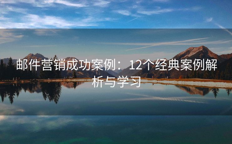 郵件營(yíng)銷成功案例：12個(gè)經(jīng)典案例解析與學(xué)習(xí)