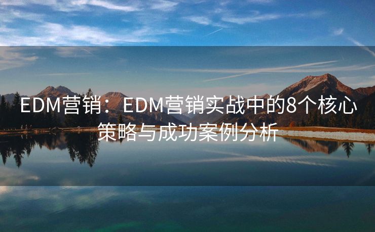 EDM營(yíng)銷：EDM營(yíng)銷實(shí)戰(zhàn)中的8個(gè)核心策略與成功案例分析