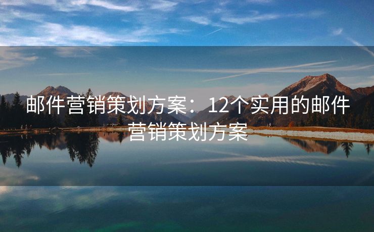 郵件營銷策劃方案：12個實用的郵件營銷策劃方案