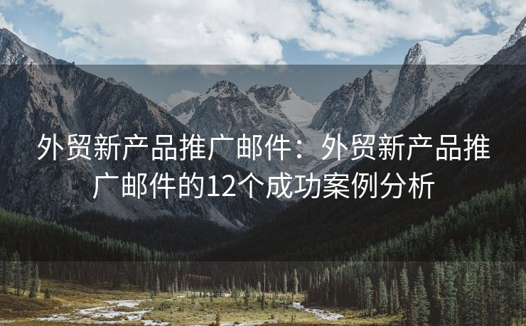 外貿(mào)新產(chǎn)品推廣郵件：外貿(mào)新產(chǎn)品推廣郵件的12個成功案例分析