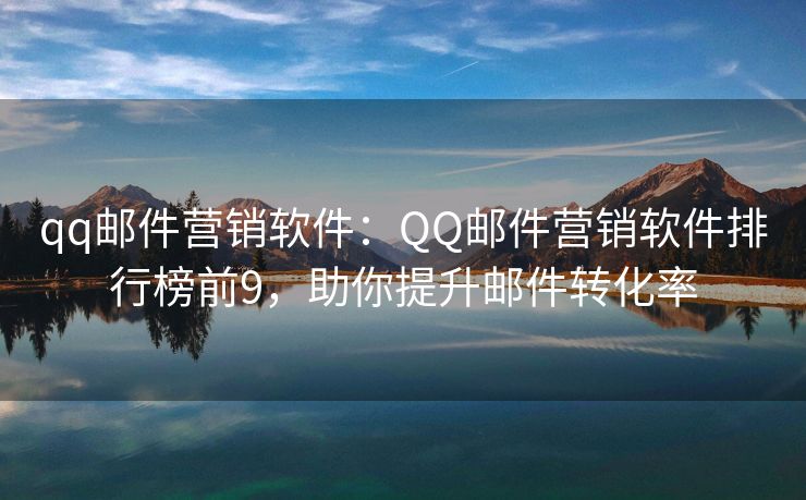 qq郵件營銷軟件：QQ郵件營銷軟件排行榜前9，助你提升郵件轉(zhuǎn)化率
