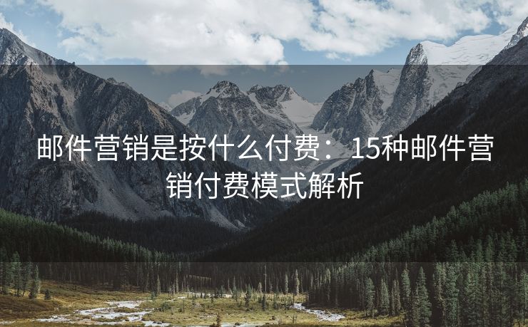 郵件營(yíng)銷是按什么付費(fèi)：15種郵件營(yíng)銷付費(fèi)模式解析