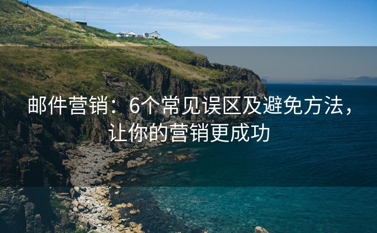 郵件營銷：6個常見誤區(qū)及避免方法，讓你的營銷更成功