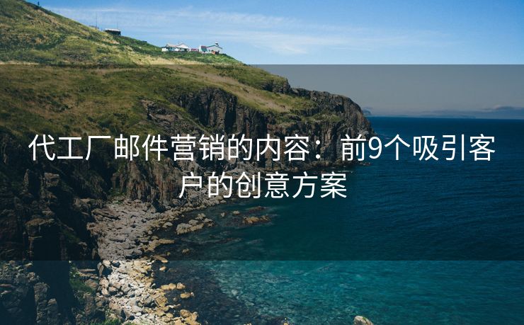代工廠郵件營銷的內(nèi)容：前9個吸引客戶的創(chuàng)意方案