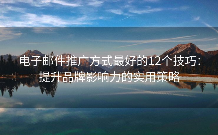 電子郵件推廣方式最好的12個技巧：提升品牌影響力的實用策略