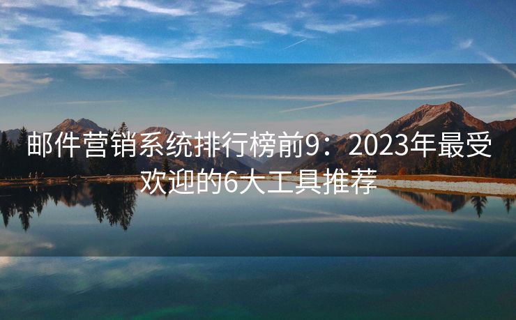 郵件營銷系統(tǒng)排行榜前9：2023年最受歡迎的6大工具推薦