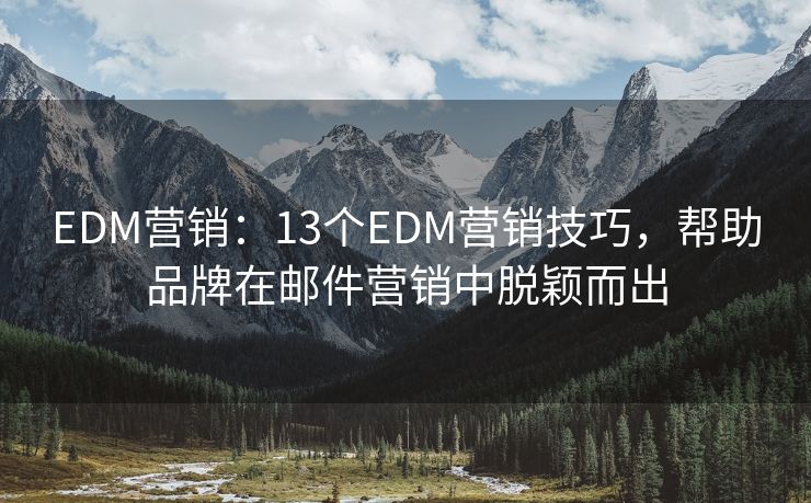 EDM營(yíng)銷(xiāo)：13個(gè)EDM營(yíng)銷(xiāo)技巧，幫助品牌在郵件營(yíng)銷(xiāo)中脫穎而出