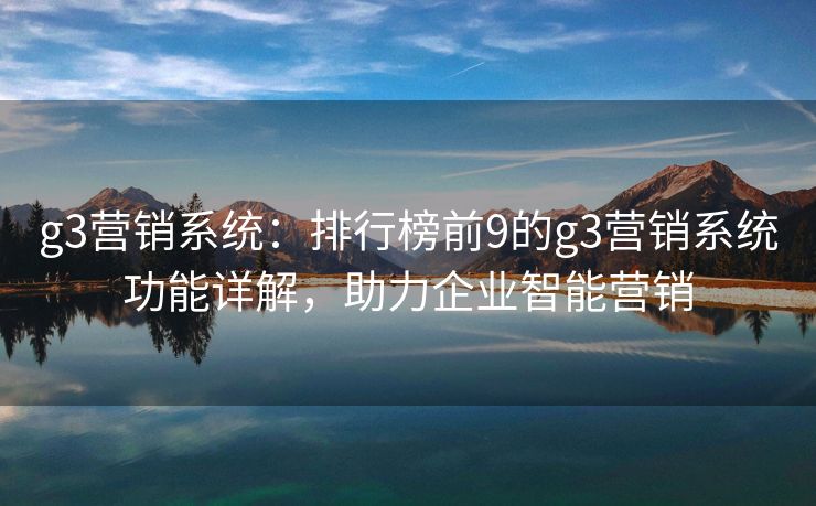 g3營銷系統(tǒng)：排行榜前9的g3營銷系統(tǒng)功能詳解，助力企業(yè)智能營銷
