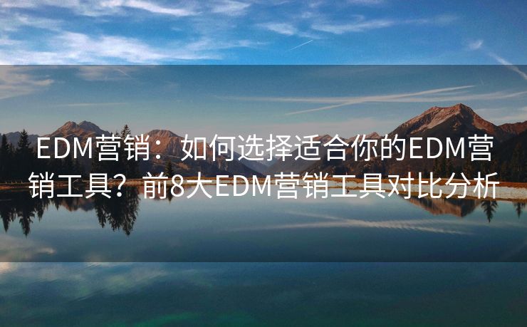 EDM營(yíng)銷：如何選擇適合你的EDM營(yíng)銷工具？前8大EDM營(yíng)銷工具對(duì)比分析