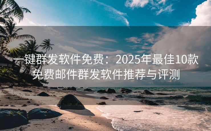 一鍵群發(fā)軟件免費(fèi)：2025年最佳10款免費(fèi)郵件群發(fā)軟件推薦與評測