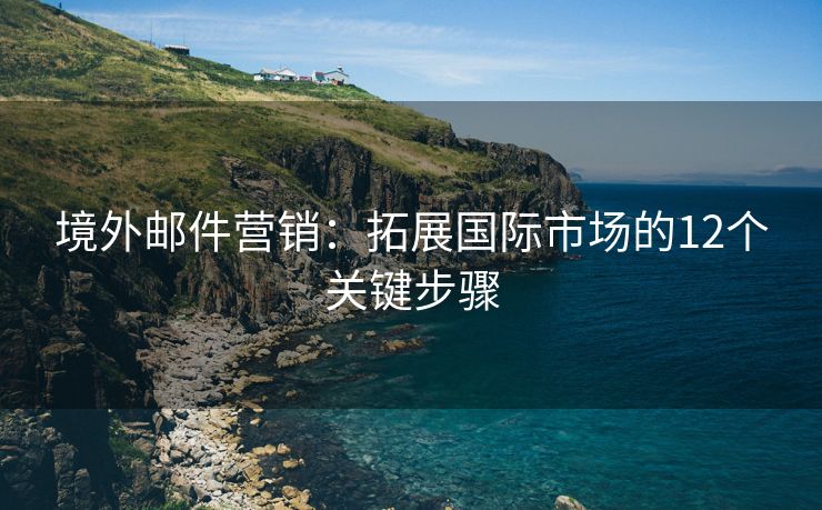 境外郵件營銷：拓展國際市場的12個關(guān)鍵步驟