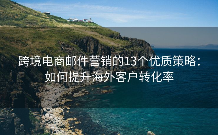 跨境電商郵件營銷的13個優(yōu)質(zhì)策略：如何提升海外客戶轉(zhuǎn)化率