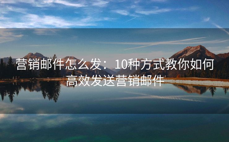 營銷郵件怎么發(fā)：10種方式教你如何高效發(fā)送營銷郵件