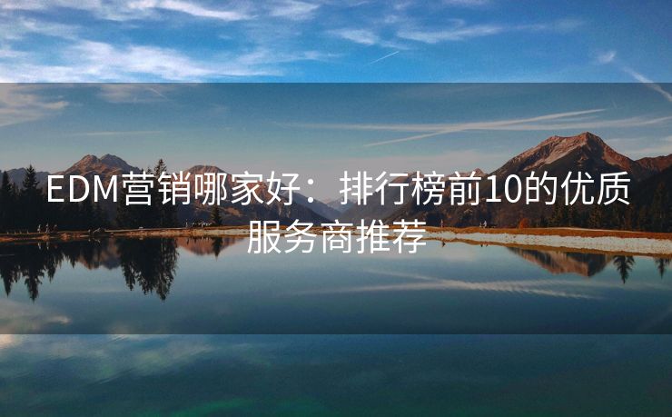EDM營(yíng)銷(xiāo)哪家好：排行榜前10的優(yōu)質(zhì)服務(wù)商推薦
