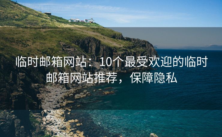 臨時郵箱網(wǎng)站：10個最受歡迎的臨時郵箱網(wǎng)站推薦，保障隱私