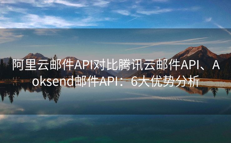 阿里云郵件API對比騰訊云郵件API、Aoksend郵件API：6大優(yōu)勢分析