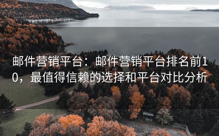 郵件營(yíng)銷平臺(tái)：郵件營(yíng)銷平臺(tái)排名前10，最值得信賴的選擇和平臺(tái)對(duì)比分析
