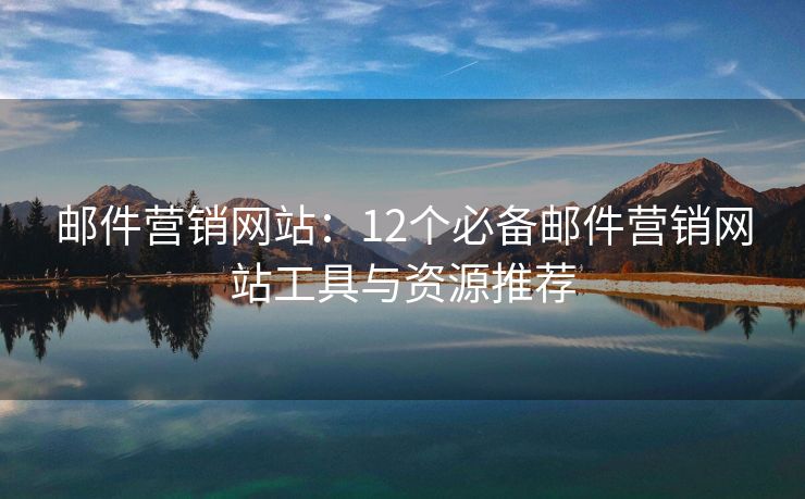 郵件營(yíng)銷網(wǎng)站：12個(gè)必備郵件營(yíng)銷網(wǎng)站工具與資源推薦